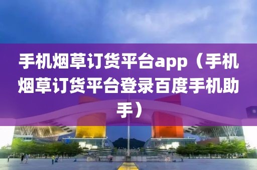 手机烟草订货平台app（手机烟草订货平台登录百度手机助手）